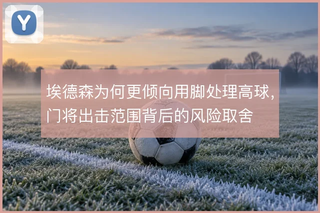 埃德森为何更倾向用脚处理高球,门将出击范围背后的风险取舍