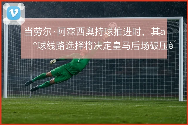 当劳尔·阿森西奥持球推进时,其出球线路选择将决定皇马后场破压质量