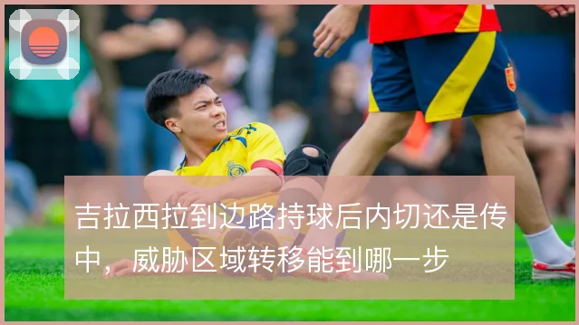 吉拉西拉到边路持球后内切还是传中，威胁区域转移能到哪一步
