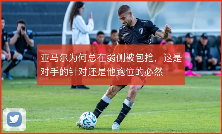 亚马尔为何总在弱侧被包抢，这是对手的针对还是他跑位的必然