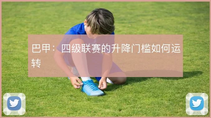 巴甲：四级联赛的升降门槛如何运转