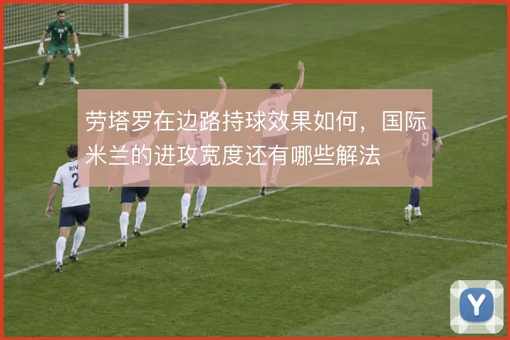 劳塔罗在边路持球效果如何，国际米兰的进攻宽度还有哪些解法