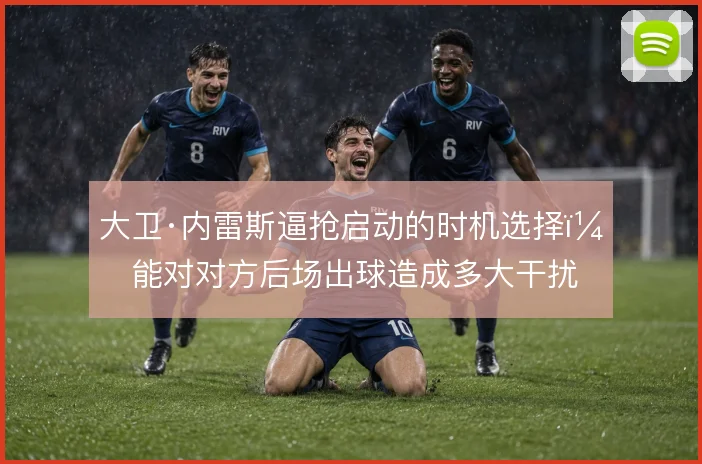 大卫·内雷斯逼抢启动的时机选择，能对对方后场出球造成多大干扰