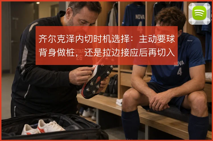 齐尔克泽内切时机选择：主动要球背身做桩，还是拉边接应后再切入禁区
