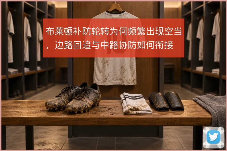 布莱顿补防轮转为何频繁出现空当,边路回追与中路协防如何衔接