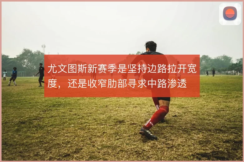 尤文图斯新赛季是坚持边路拉开宽度,还是收窄肋部寻求中路渗透