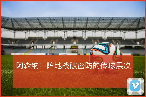阿森纳:阵地战破密防的传球层次
