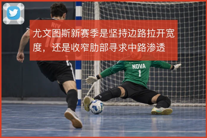 尤文图斯新赛季是坚持边路拉开宽度,还是收窄肋部寻求中路渗透