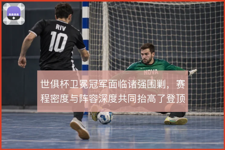 世俱杯卫冕冠军面临诸强围剿,赛程密度与阵容深度共同抬高了登顶难度