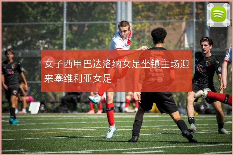 女子西甲巴达洛纳女足坐镇主场迎来塞维利亚女足