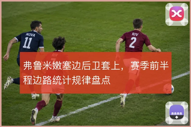 弗鲁米嫩塞边后卫套上，赛季前半程边路统计规律盘点