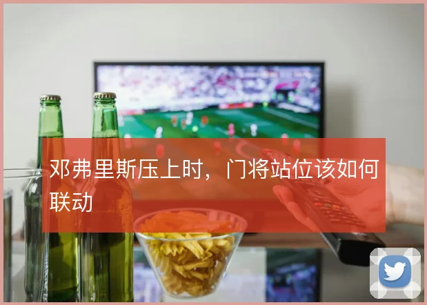 邓弗里斯压上时，门将站位该如何联动