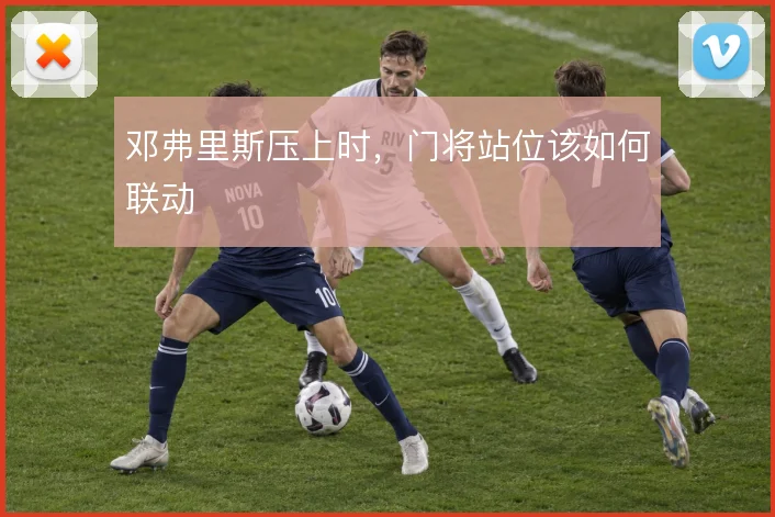 邓弗里斯压上时，门将站位该如何联动