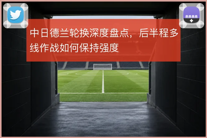 中日德兰轮换深度盘点，后半程多线作战如何保持强度