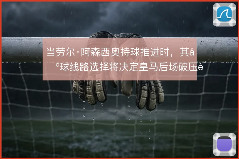当劳尔·阿森西奥持球推进时,其出球线路选择将决定皇马后场破压质量