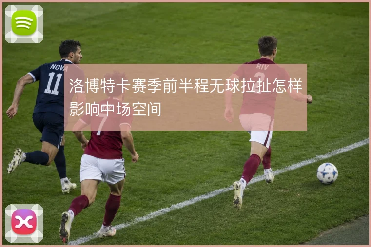 洛博特卡赛季前半程无球拉扯怎样影响中场空间
