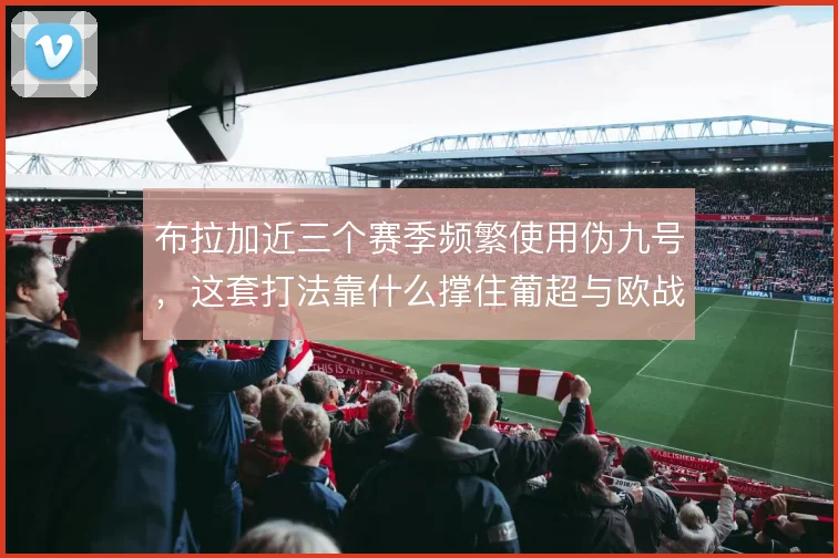 布拉加近三个赛季频繁使用伪九号,这套打法靠什么撑住葡超与欧战双线