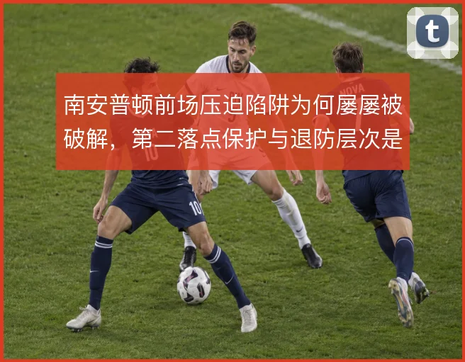 南安普顿前场压迫陷阱为何屡屡被破解，第二落点保护与退防层次是根源