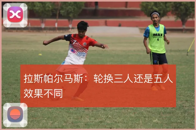 拉斯帕尔马斯：轮换三人还是五人效果不同