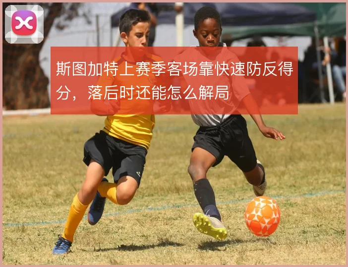 斯图加特上赛季客场靠快速防反得分，落后时还能怎么解局
