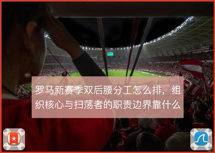 罗马新赛季双后腰分工怎么排，组织核心与扫荡者的职责边界靠什么撑住