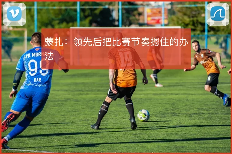 蒙扎：领先后把比赛节奏摁住的办法