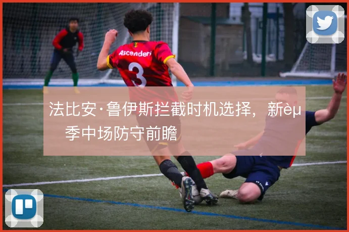 法比安·鲁伊斯拦截时机选择,新赛季中场防守前瞻