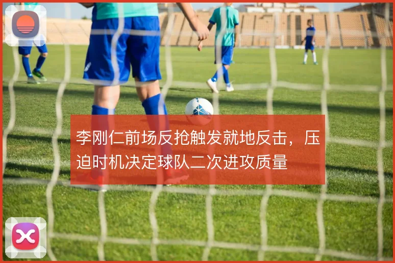 李刚仁前场反抢触发就地反击,压迫时机决定球队二次进攻质量