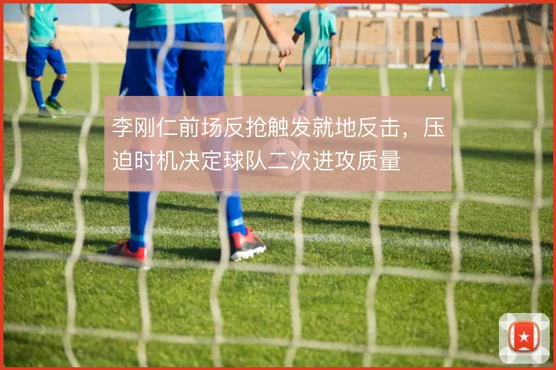 李刚仁前场反抢触发就地反击,压迫时机决定球队二次进攻质量