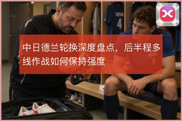 中日德兰轮换深度盘点，后半程多线作战如何保持强度