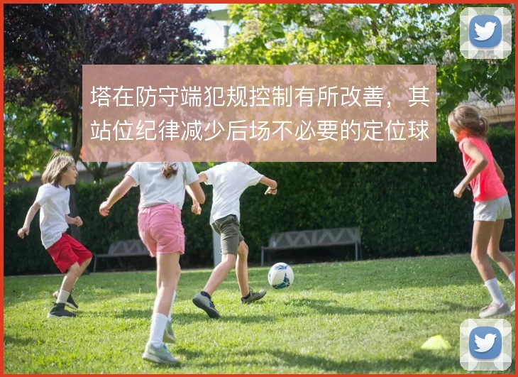 塔在防守端犯规控制有所改善，其站位纪律减少后场不必要的定位球