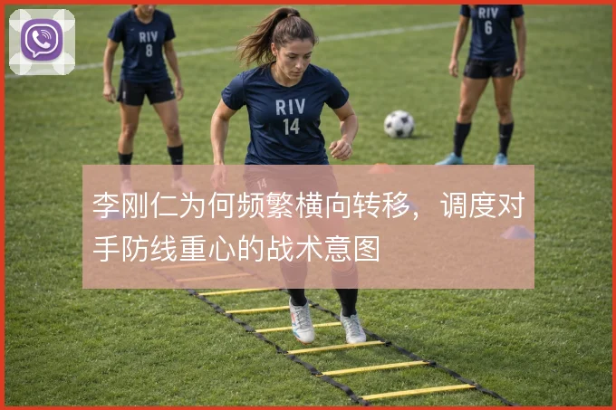 李刚仁为何频繁横向转移，调度对手防线重心的战术意图