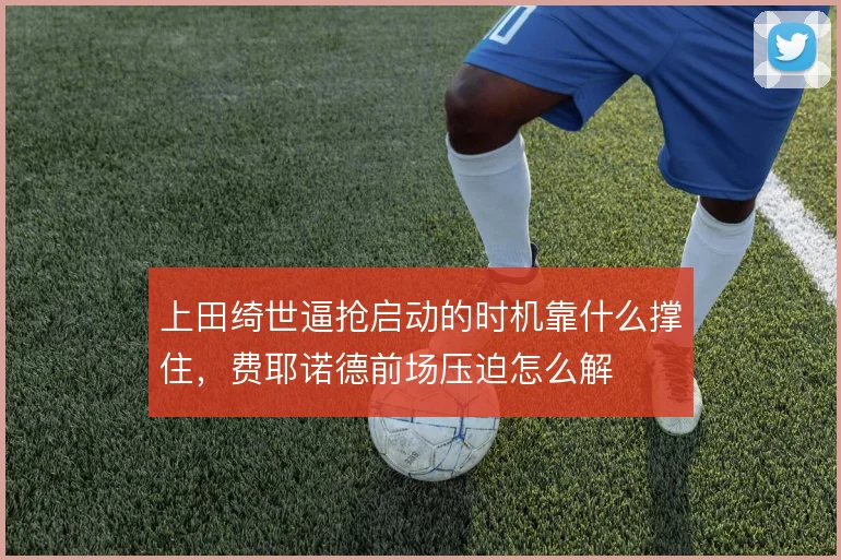 上田绮世逼抢启动的时机靠什么撑住，费耶诺德前场压迫怎么解