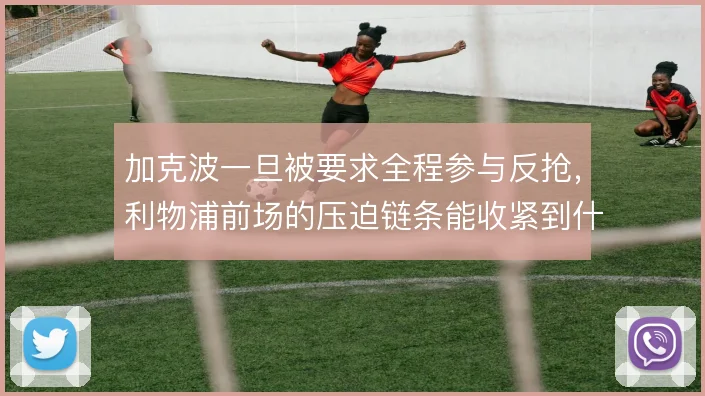 加克波一旦被要求全程参与反抢，利物浦前场的压迫链条能收紧到什么程度