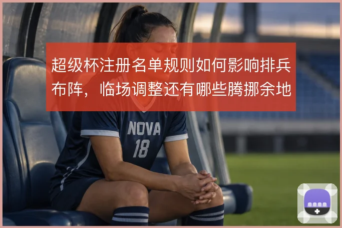 超级杯注册名单规则如何影响排兵布阵,临场调整还有哪些腾挪余地