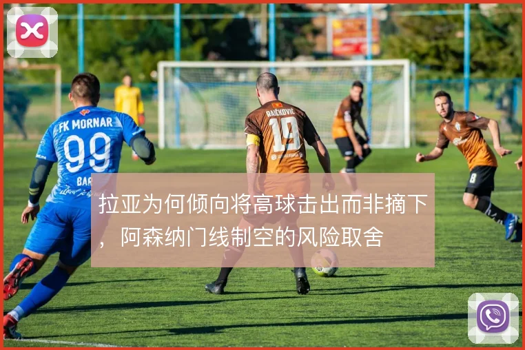 拉亚为何倾向将高球击出而非摘下，阿森纳门线制空的风险取舍