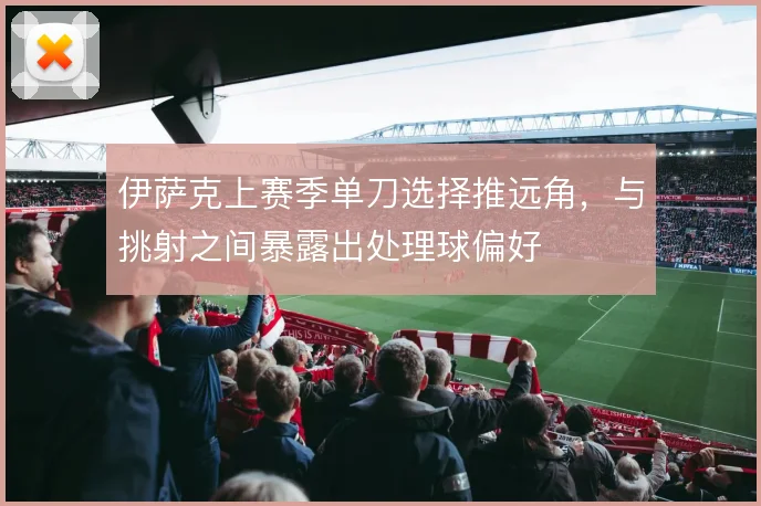 伊萨克上赛季单刀选择推远角,与挑射之间暴露出处理球偏好