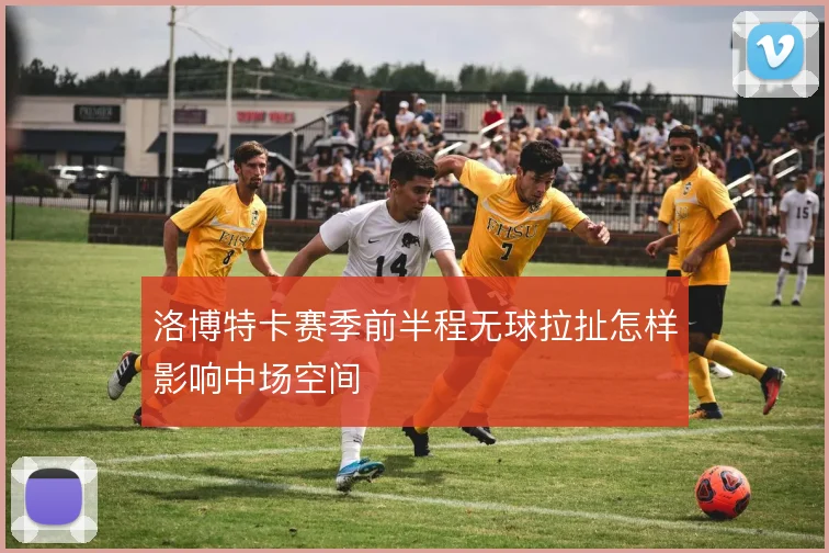 洛博特卡赛季前半程无球拉扯怎样影响中场空间