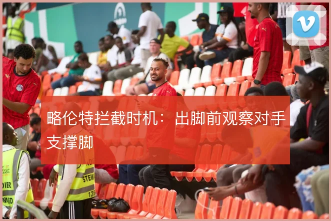 略伦特拦截时机：出脚前观察对手支撑脚