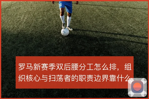 罗马新赛季双后腰分工怎么排,组织核心与扫荡者的职责边界靠什么撑住