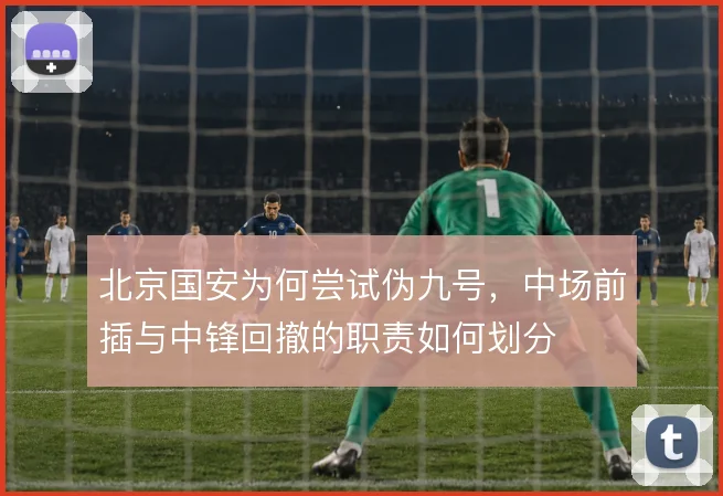 北京国安为何尝试伪九号，中场前插与中锋回撤的职责如何划分