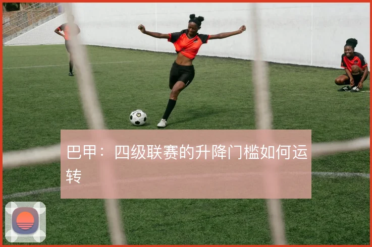 巴甲：四级联赛的升降门槛如何运转