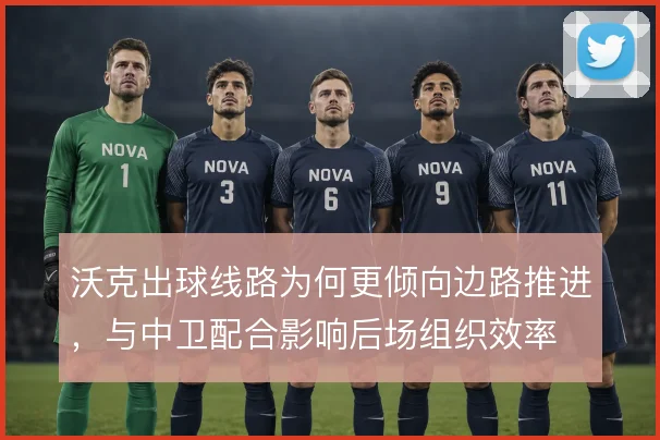 沃克出球线路为何更倾向边路推进，与中卫配合影响后场组织效率