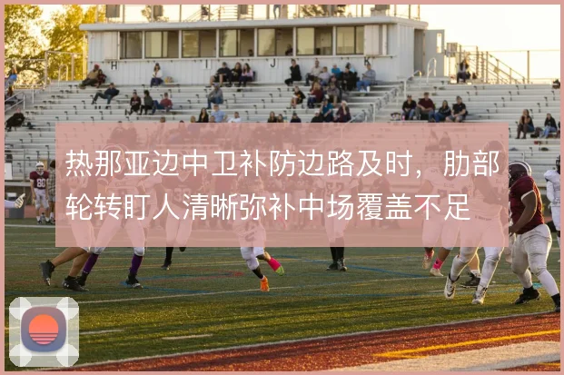 热那亚边中卫补防边路及时，肋部轮转盯人清晰弥补中场覆盖不足