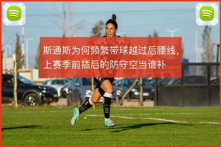 斯通斯为何频繁带球越过后腰线,上赛季前插后的防守空当谁补