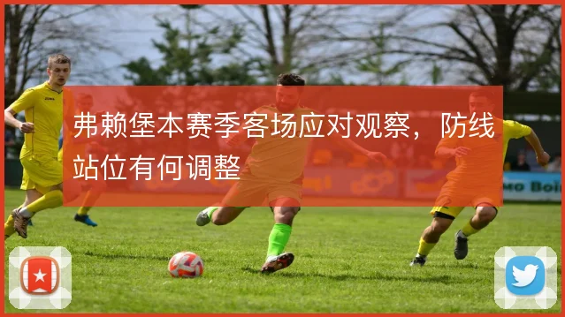 弗赖堡本赛季客场应对观察，防线站位有何调整
