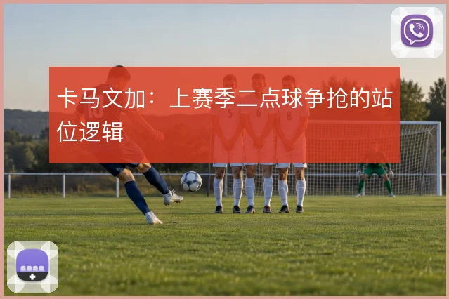 卡马文加：上赛季二点球争抢的站位逻辑