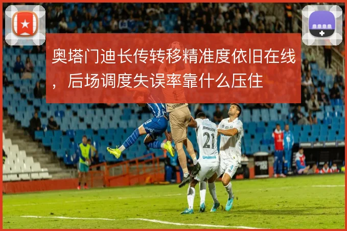 奥塔门迪长传转移精准度依旧在线，后场调度失误率靠什么压住