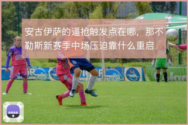 安古伊萨的逼抢触发点在哪，那不勒斯新赛季中场压迫靠什么重启
