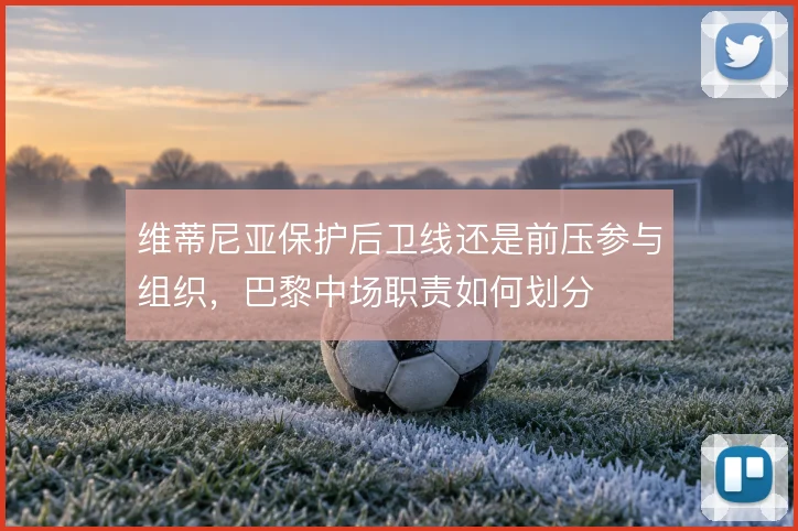 维蒂尼亚保护后卫线还是前压参与组织，巴黎中场职责如何划分